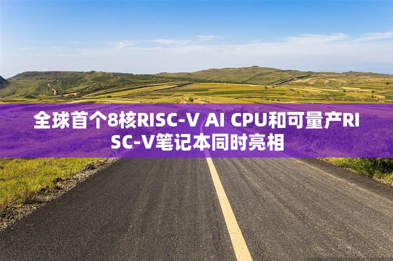 全球首个8核RISC-V AI CPU和可量产RISC-V笔记本同时亮相