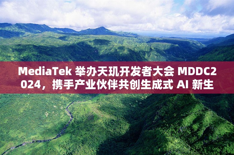 MediaTek 举办天玑开发者大会 MDDC2024，携手产业伙伴共创生成式 AI 新生态