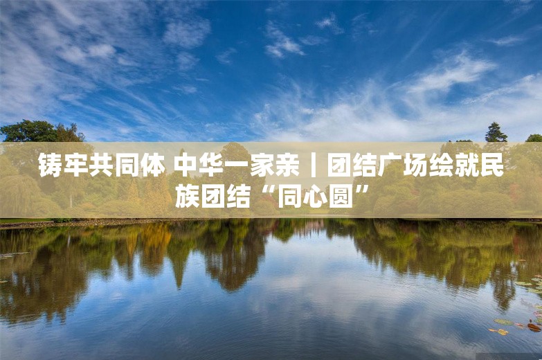 铸牢共同体 中华一家亲｜团结广场绘就民族团结“同心圆”