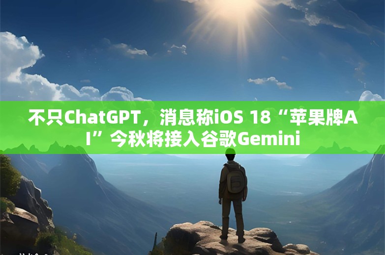 不只ChatGPT，消息称iOS 18“苹果牌AI”今秋将接入谷歌Gemini