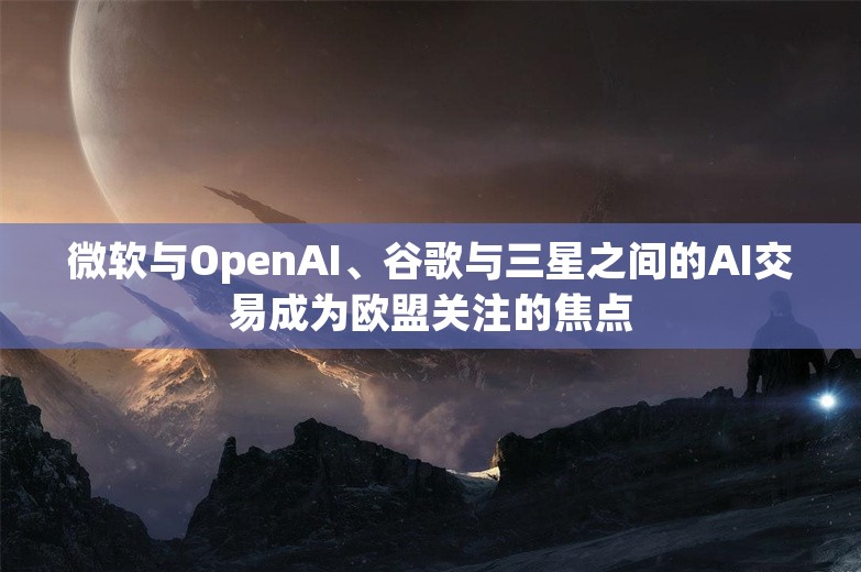 微软与OpenAI、谷歌与三星之间的AI交易成为欧盟关注的焦点