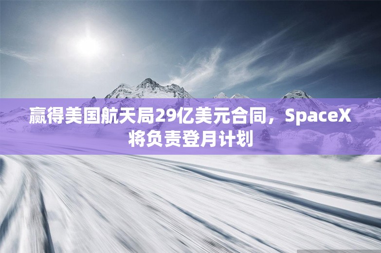 赢得美国航天局29亿美元合同，SpaceX将负责登月计划