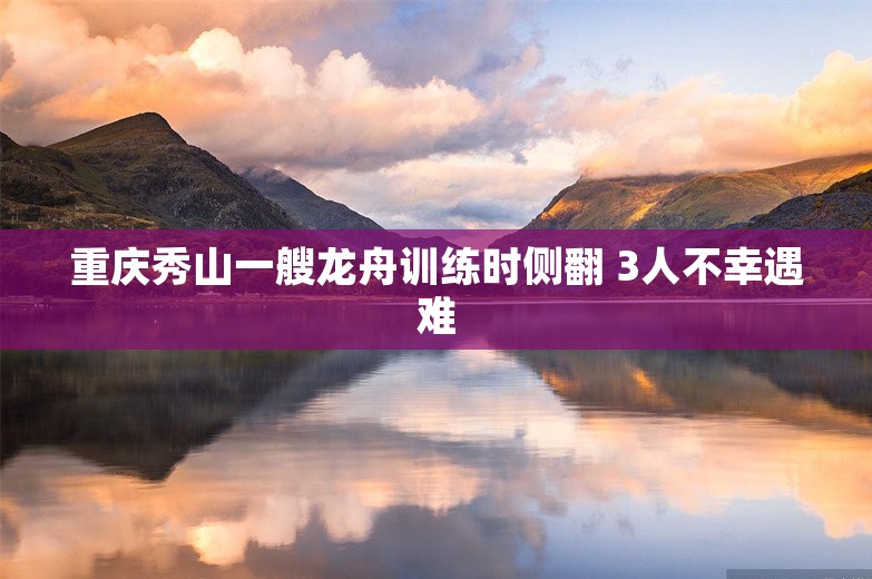 重庆秀山一艘龙舟训练时侧翻 3人不幸遇难