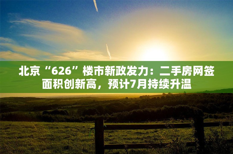 北京“626”楼市新政发力：二手房网签面积创新高，预计7月持续升温