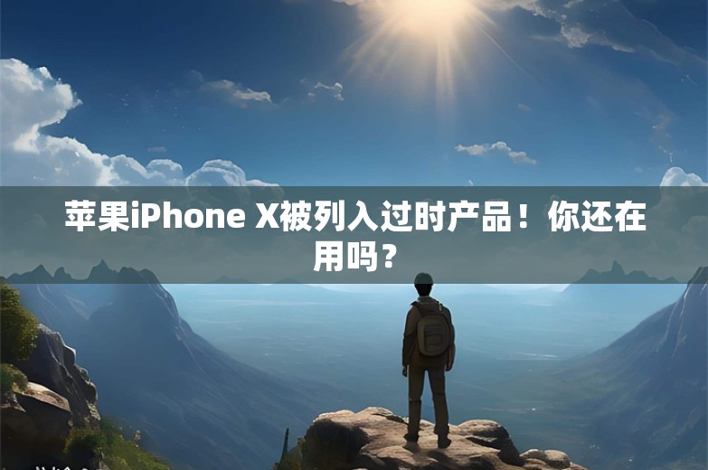 苹果iPhone X被列入过时产品！你还在用吗？