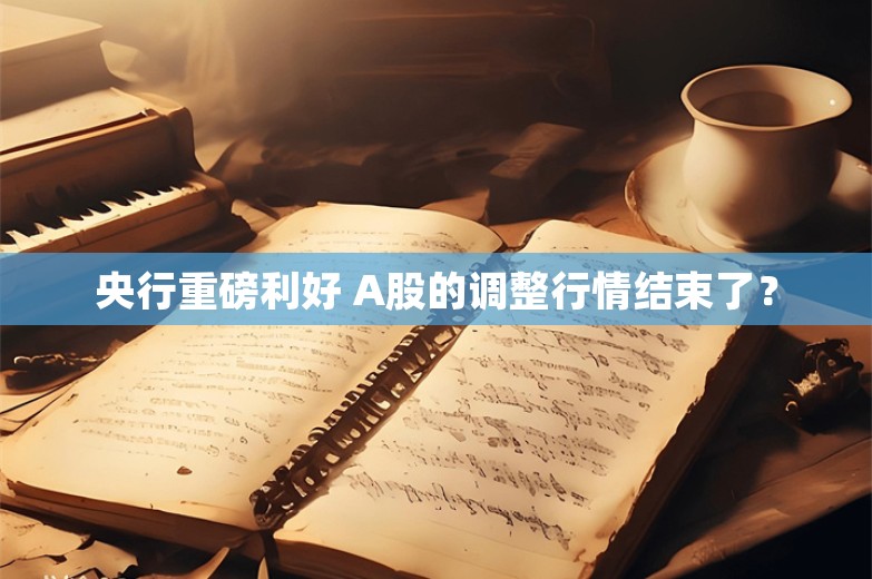 央行重磅利好 A股的调整行情结束了？