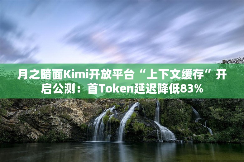 月之暗面Kimi开放平台“上下文缓存”开启公测：首Token延迟降低83%