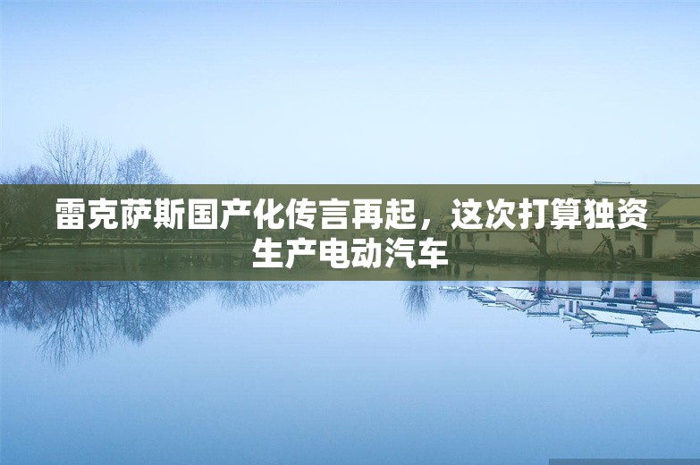 雷克萨斯国产化传言再起，这次打算独资生产电动汽车