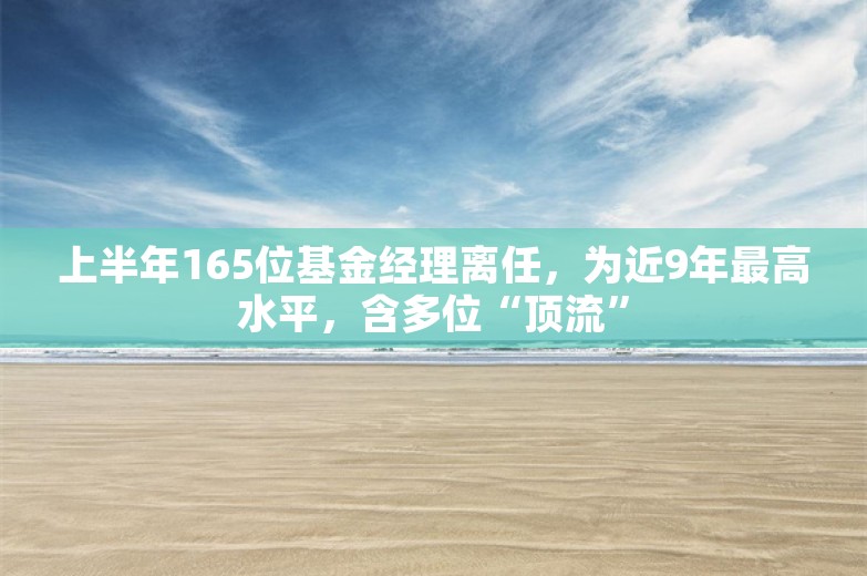 上半年165位基金经理离任，为近9年最高水平，含多位“顶流”