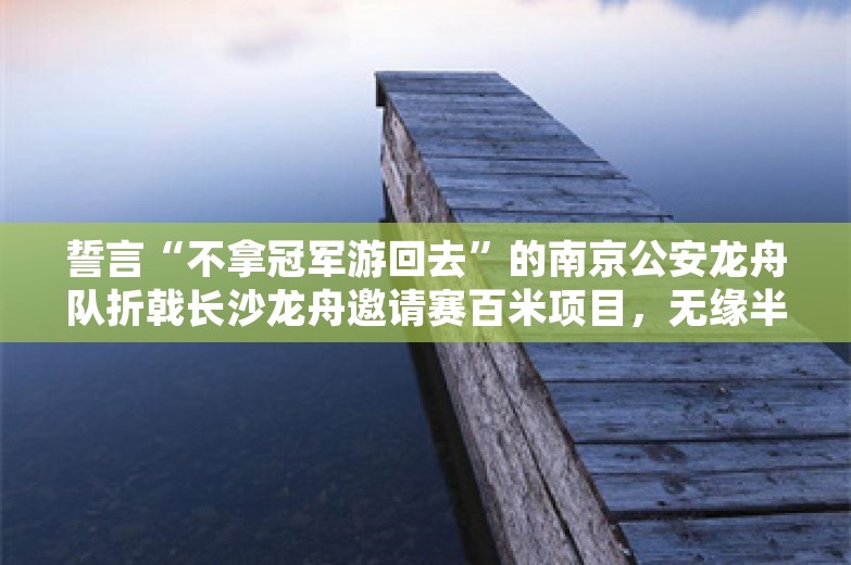 誓言“不拿冠军游回去”的南京公安龙舟队折戟长沙龙舟邀请赛百米项目，无缘半决赛