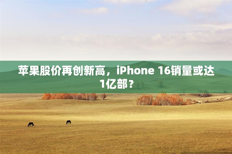 苹果股价再创新高，iPhone 16销量或达1亿部？