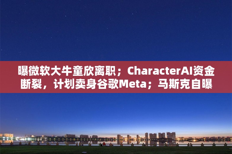 曝微软大牛童欣离职；CharacterAI资金断裂，计划卖身谷歌Meta；马斯克自曝Grok-3用了10万块H100丨AI情报局