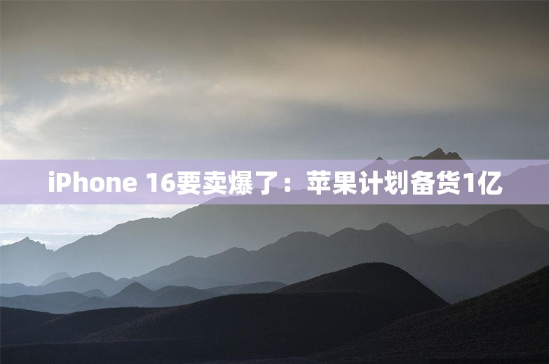 iPhone 16要卖爆了：苹果计划备货1亿