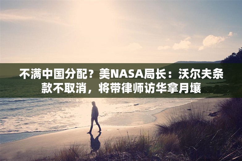 不满中国分配？美NASA局长：沃尔夫条款不取消，将带律师访华拿月壤