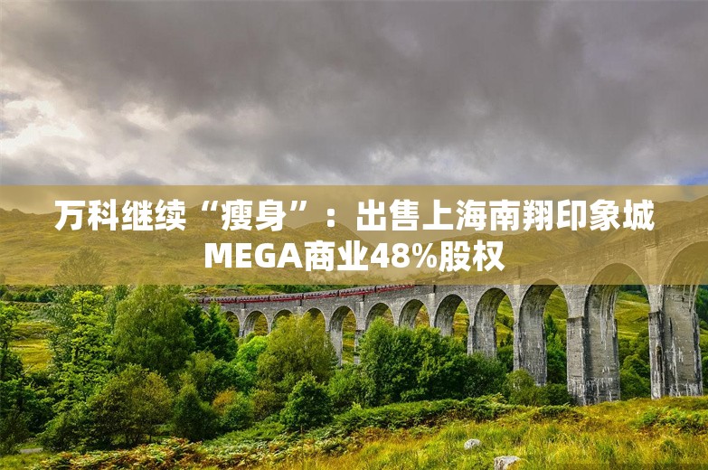 万科继续“瘦身”：出售上海南翔印象城MEGA商业48%股权
