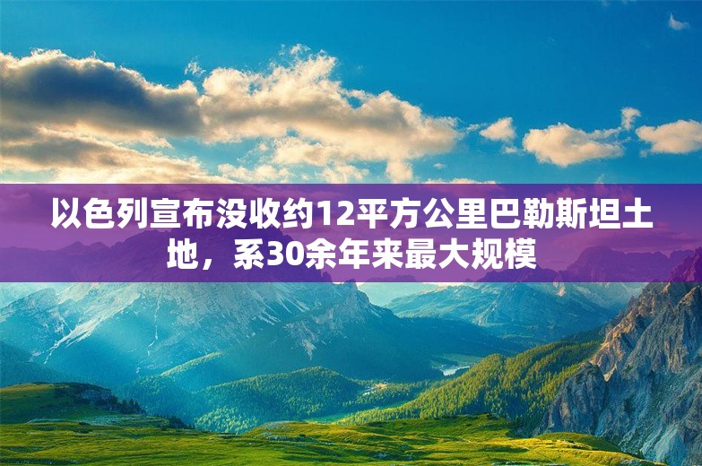 以色列宣布没收约12平方公里巴勒斯坦土地，系30余年来最大规模