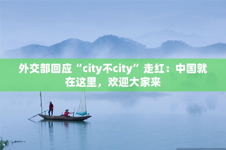 外交部回应“city不city”走红：中国就在这里，欢迎大家来