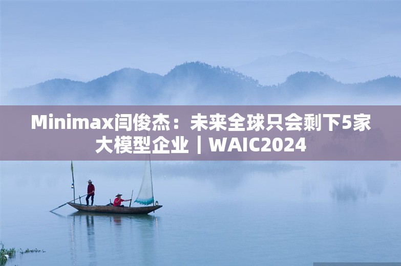 Minimax闫俊杰：未来全球只会剩下5家大模型企业｜WAIC2024