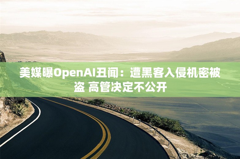 美媒曝OpenAI丑闻：遭黑客入侵机密被盗 高管决定不公开