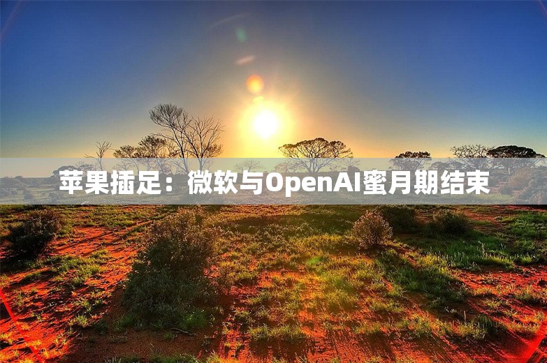 苹果插足：微软与OpenAI蜜月期结束