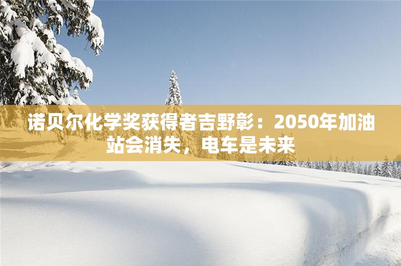 诺贝尔化学奖获得者吉野彰：2050年加油站会消失，电车是未来