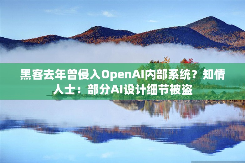 黑客去年曾侵入OpenAI内部系统？知情人士：部分AI设计细节被盗