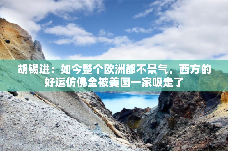 胡锡进：如今整个欧洲都不景气，西方的好运仿佛全被美国一家吸走了