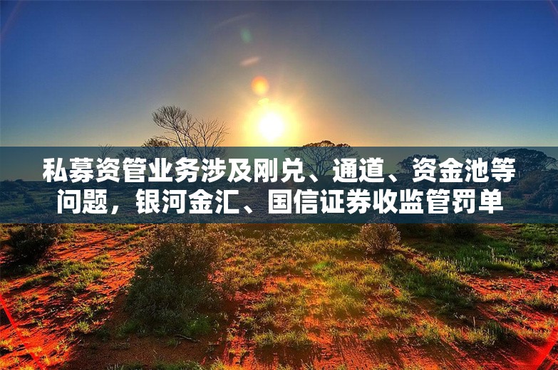 私募资管业务涉及刚兑、通道、资金池等问题，银河金汇、国信证券收监管罚单