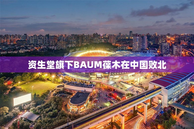 资生堂旗下BAUM葆木在中国败北