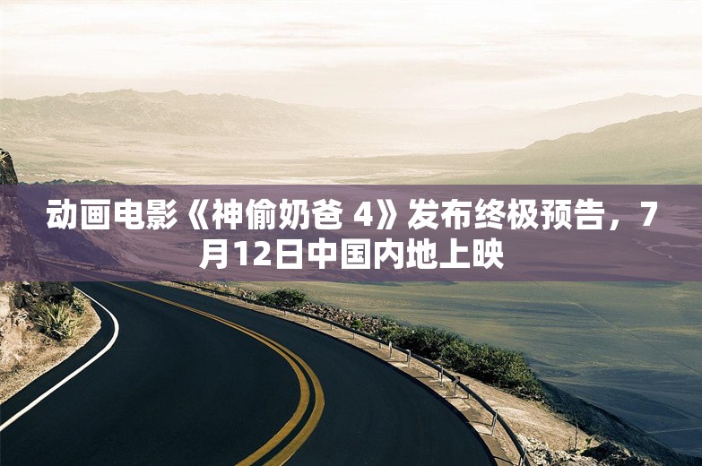 动画电影《神偷奶爸 4》发布终极预告，7月12日中国内地上映