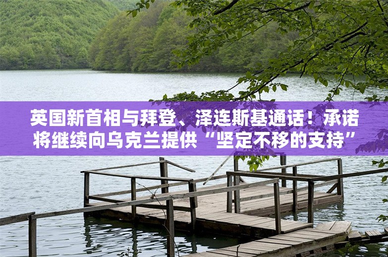 英国新首相与拜登、泽连斯基通话！承诺将继续向乌克兰提供“坚定不移的支持”