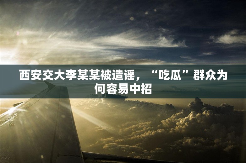 西安交大李某某被造谣，“吃瓜”群众为何容易中招