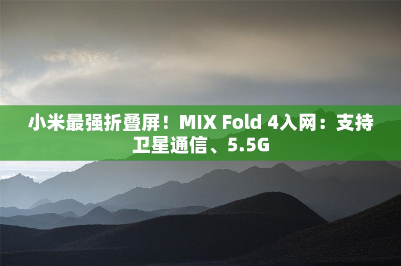 小米最强折叠屏！MIX Fold 4入网：支持卫星通信、5.5G