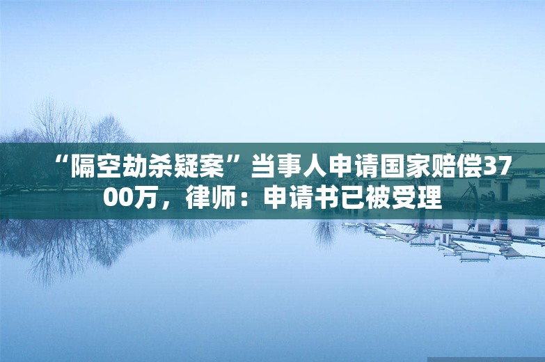 “隔空劫杀疑案”当事人申请国家赔偿3700万，律师：申请书已被受理