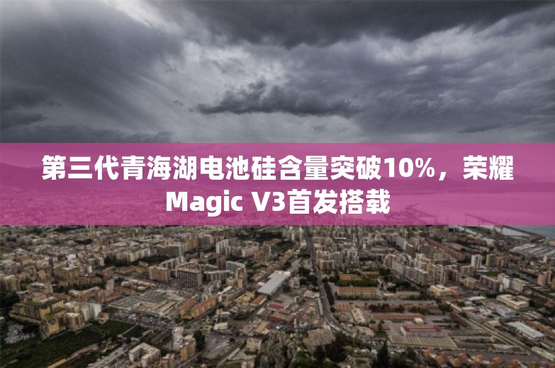 第三代青海湖电池硅含量突破10%，荣耀Magic V3首发搭载