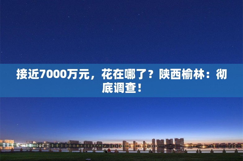 接近7000万元，花在哪了？陕西榆林：彻底调查！