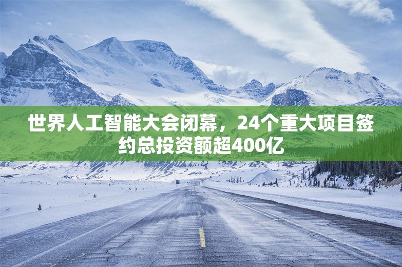 世界人工智能大会闭幕，24个重大项目签约总投资额超400亿