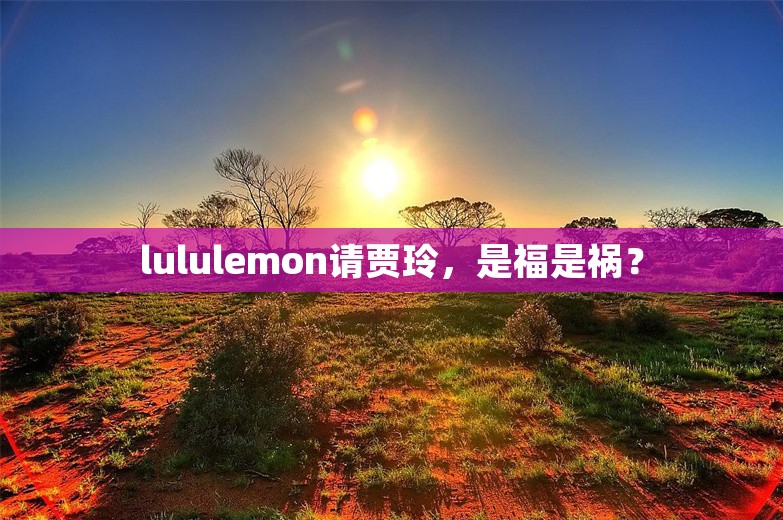 lululemon请贾玲，是福是祸？