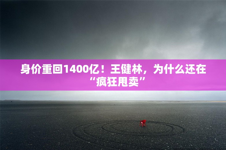 身价重回1400亿！王健林，为什么还在“疯狂甩卖”