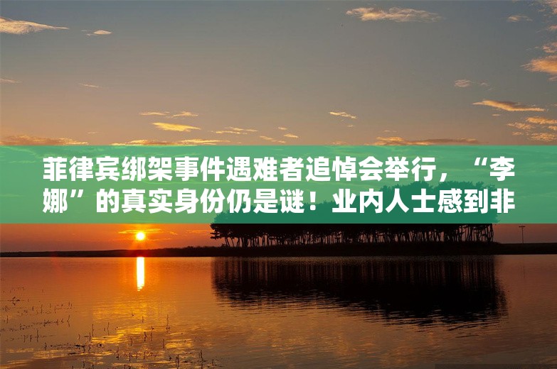 菲律宾绑架事件遇难者追悼会举行，“李娜”的真实身份仍是谜！业内人士感到非常担忧