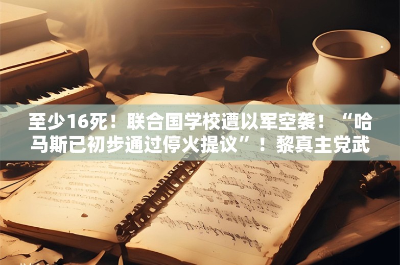 至少16死！联合国学校遭以军空袭！“哈马斯已初步通过停火提议”！黎真主党武装打击以军基地