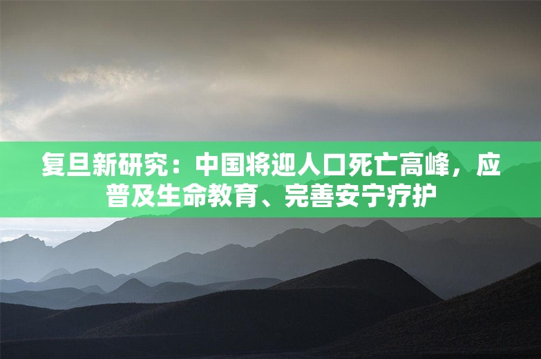 复旦新研究：中国将迎人口死亡高峰，应普及生命教育、完善安宁疗护