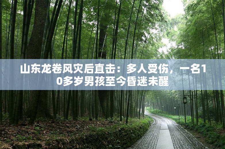 山东龙卷风灾后直击：多人受伤，一名10多岁男孩至今昏迷未醒