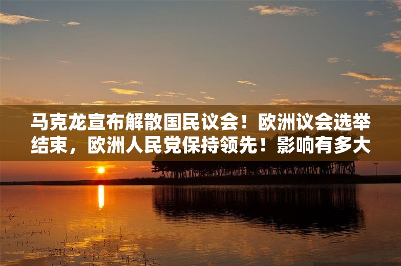 马克龙宣布解散国民议会！欧洲议会选举结束，欧洲人民党保持领先！影响有多大？