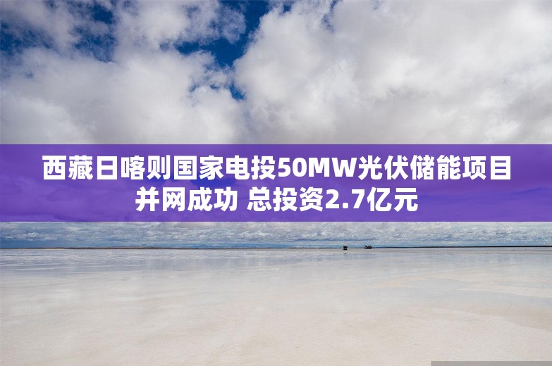 西藏日喀则国家电投50MW光伏储能项目并网成功 总投资2.7亿元