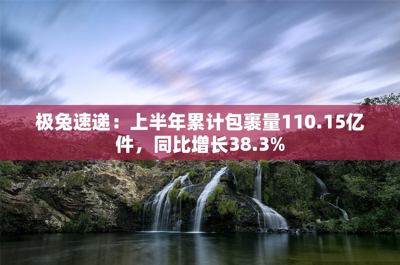 极兔速递：上半年累计包裹量110.15亿件，同比增长38.3%