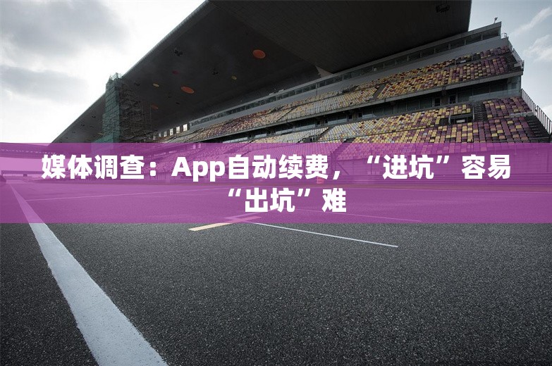 媒体调查：App自动续费，“进坑”容易“出坑”难