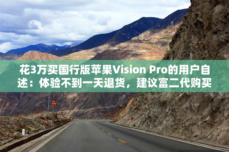 花3万买国行版苹果Vision Pro的用户自述：体验不到一天退货，建议富二代购买