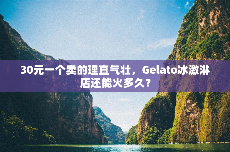 30元一个卖的理直气壮，Gelato冰激淋店还能火多久？