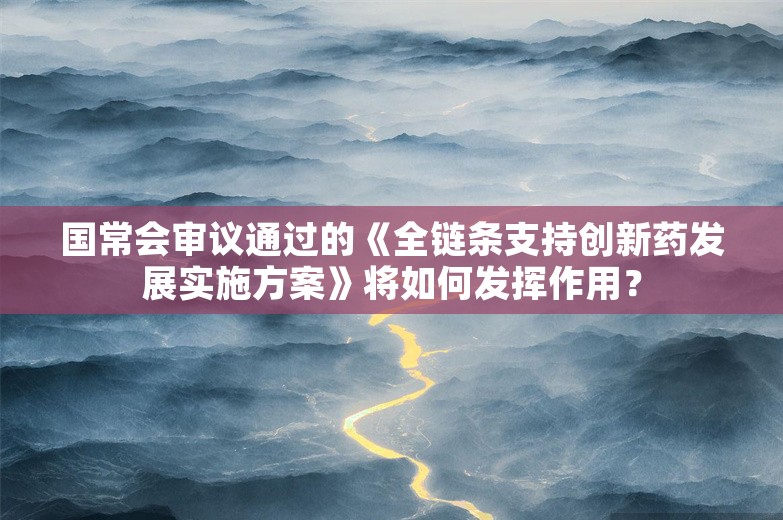 国常会审议通过的《全链条支持创新药发展实施方案》将如何发挥作用？